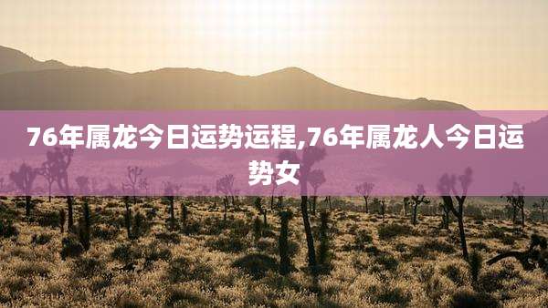 76年属龙今日运势运程,76年属龙人今日运势女