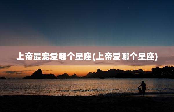 上帝最宠爱哪个星座(上帝爱哪个星座)