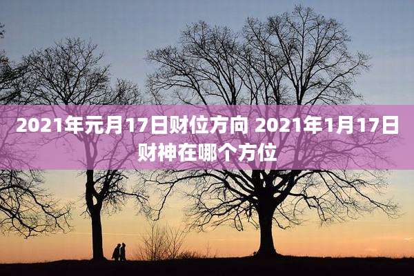 2021年元月17日财位方向 2021年1月17日财神在哪个方位