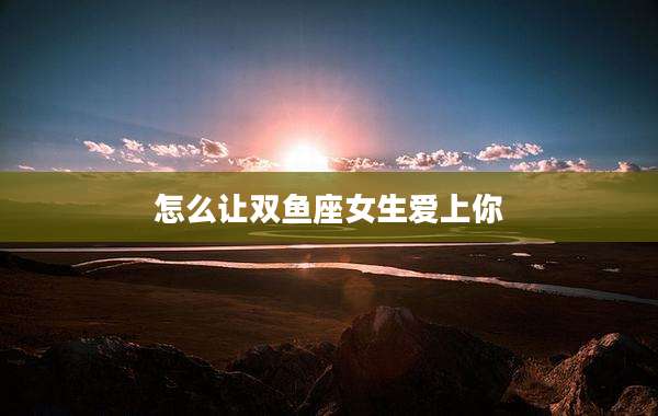 怎么让双鱼座女生爱上你