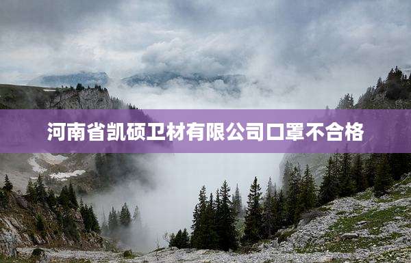 河南省凯硕卫材有限公司口罩不合格