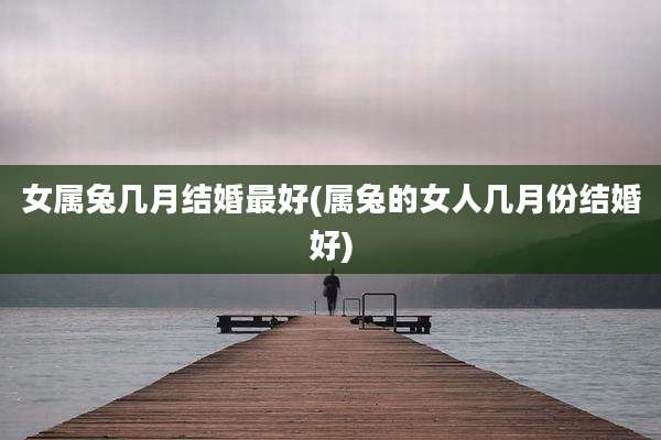 女属兔几月结婚最好(属兔的女人几月份结婚好)