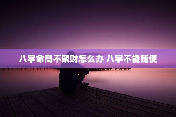 八字命局不聚财怎么办 八字不能随便