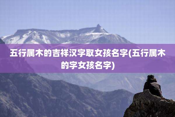 五行属木的吉祥汉字取女孩名字(五行属木的字女孩名字)