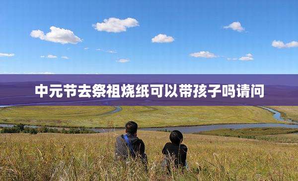 中元节去祭祖烧纸可以带孩子吗请问