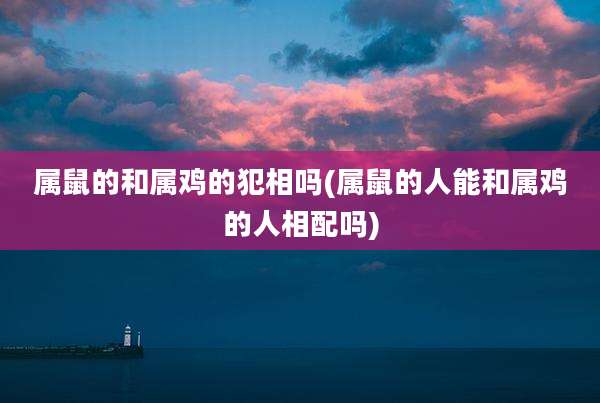 属鼠的和属鸡的犯相吗(属鼠的人能和属鸡的人相配吗)
