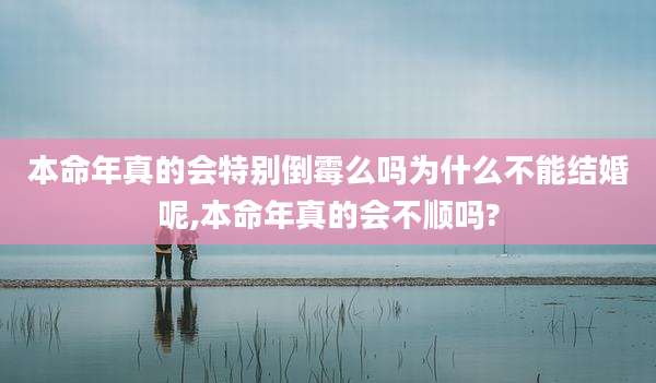 本命年真的会特别倒霉么吗为什么不能结婚呢,本命年真的会不顺吗?