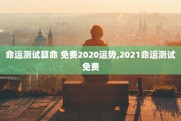 命运测试算命 免费2020运势,2021命运测试免费
