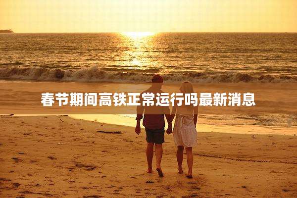 春节期间高铁正常运行吗最新消息