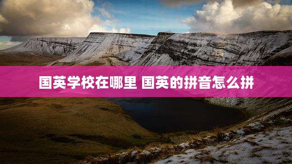 国英学校在哪里 国英的拼音怎么拼