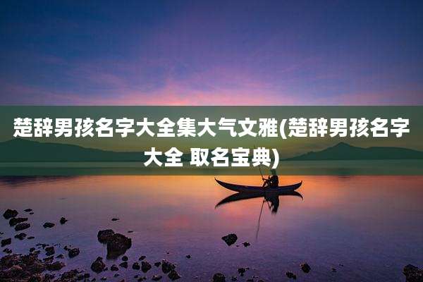 楚辞男孩名字大全集大气文雅(楚辞男孩名字大全 取名宝典)