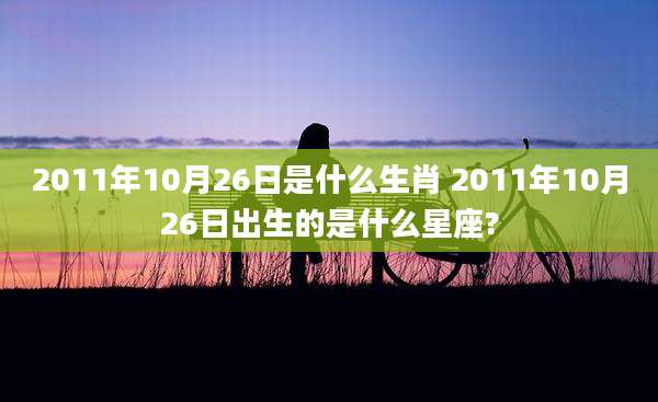 2011年10月26日是什么生肖 2011年10月26日出生的是什么星座?