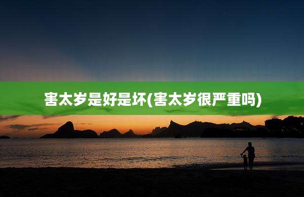 害太岁是好是坏(害太岁很严重吗)