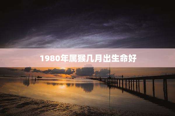 1980年属猴几月出生命好