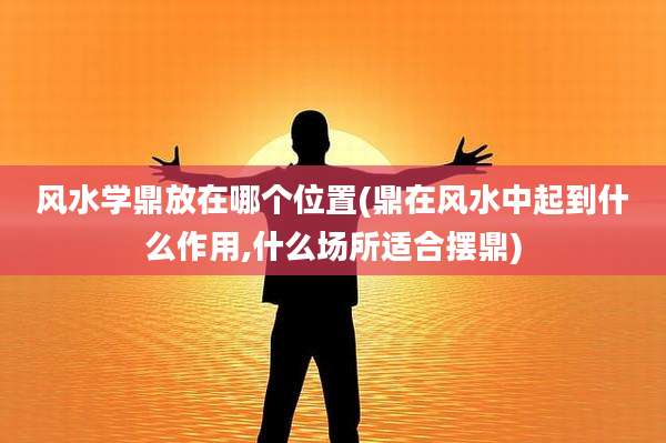 风水学鼎放在哪个位置(鼎在风水中起到什么作用,什么场所适合摆鼎)