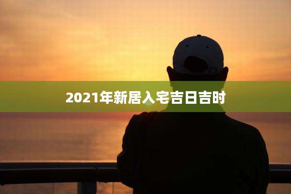 2021年新居入宅吉日吉时