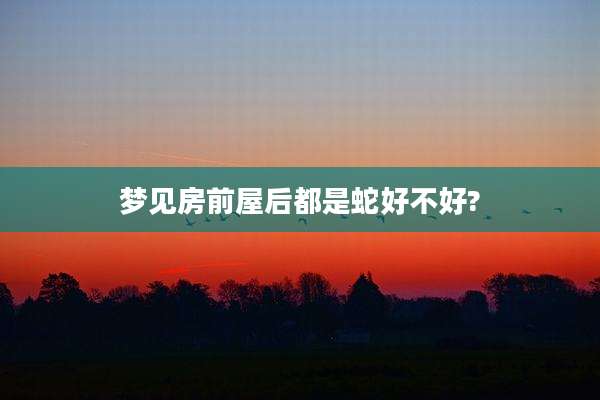 梦见房前屋后都是蛇好不好?