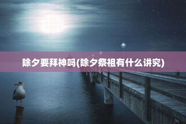 除夕要拜神吗(除夕祭祖有什么讲究)