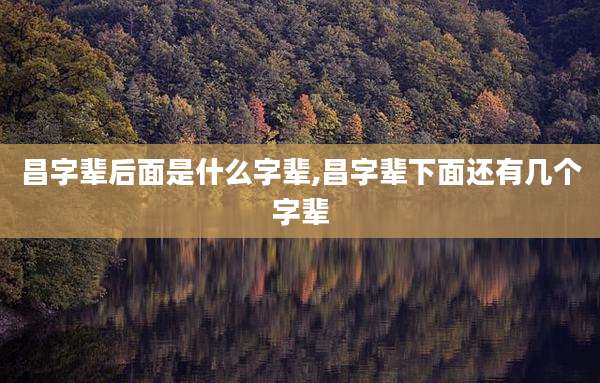 昌字辈后面是什么字辈,昌字辈下面还有几个字辈