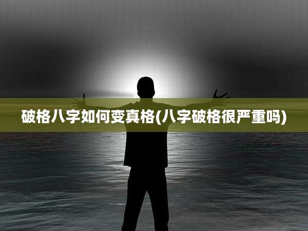 破格八字如何变真格(八字破格很严重吗)