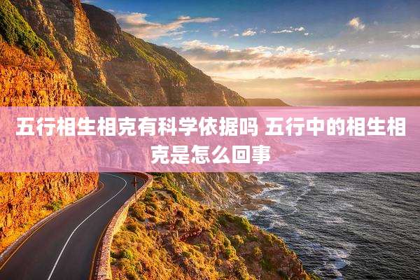 五行相生相克有科学依据吗 五行中的相生相克是怎么回事