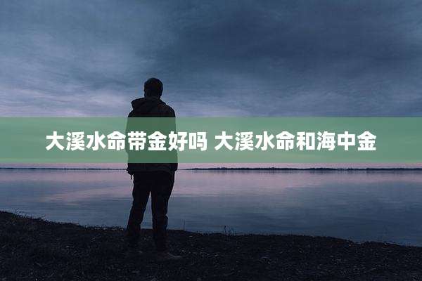 大溪水命带金好吗 大溪水命和海中金