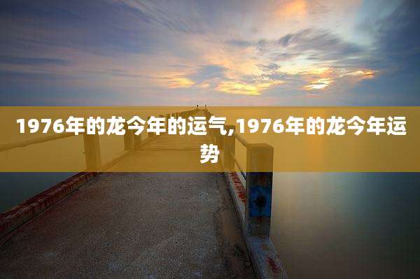 1976年的龙今年的运气,1976年的龙今年运势