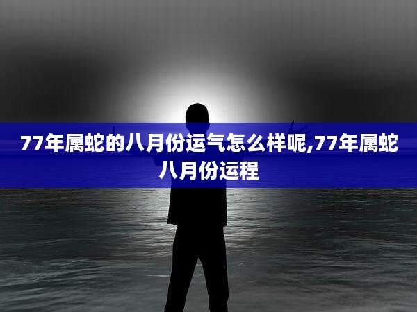 77年属蛇的八月份运气怎么样呢,77年属蛇八月份运程