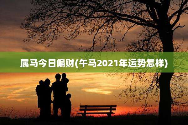 属马今日偏财(午马2021年运势怎样)
