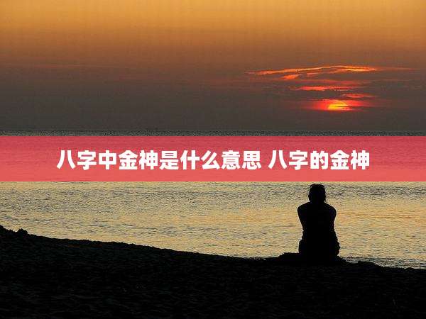 八字中金神是什么意思 八字的金神
