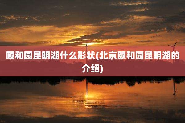 颐和园昆明湖什么形状(北京颐和园昆明湖的介绍)