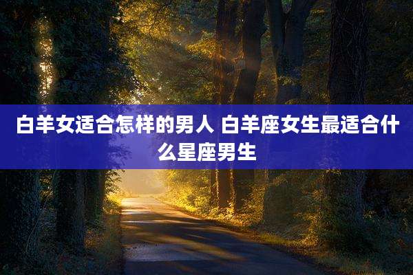 白羊女适合怎样的男人 白羊座女生最适合什么星座男生