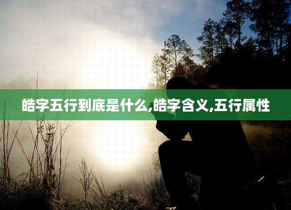 皓字五行到底是什么,皓字含义,五行属性