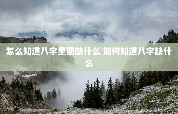 怎么知道八字里面缺什么 如何知道八字缺什么