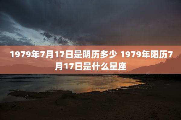 1979年7月17日是阴历多少 1979年阳历7月17日是什么星座