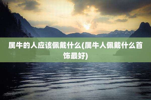 属牛的人应该佩戴什么(属牛人佩戴什么首饰最好)