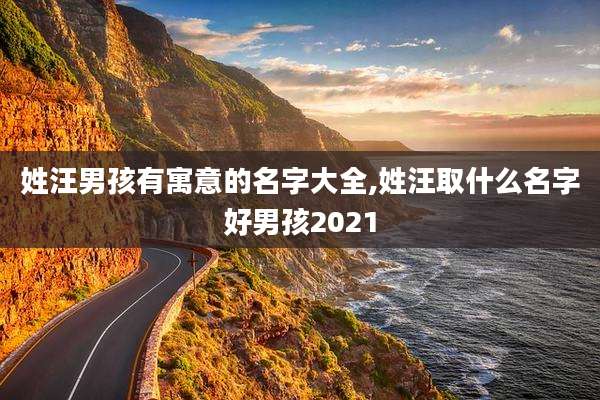 姓汪男孩有寓意的名字大全,姓汪取什么名字好男孩2021