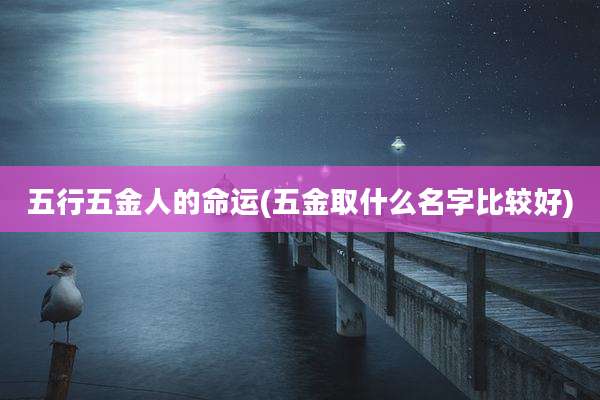 五行五金人的命运(五金取什么名字比较好)