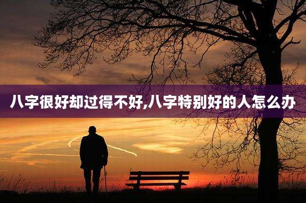 八字很好却过得不好,八字特别好的人怎么办