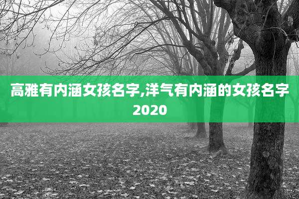 高雅有内涵女孩名字,洋气有内涵的女孩名字2020