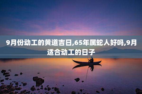 9月份动工的黄道吉日,65年属蛇人好吗,9月适合动工的日子