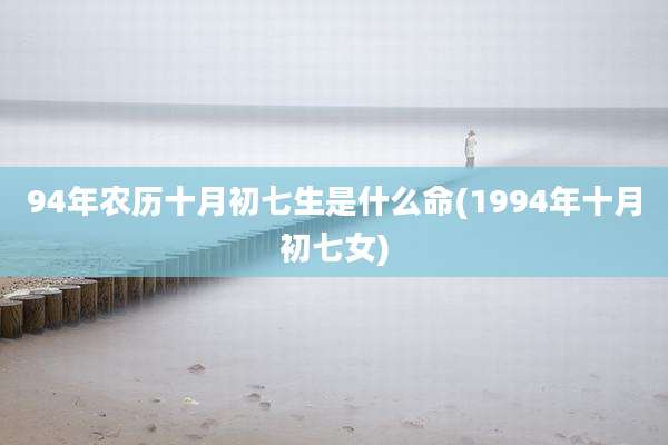 94年农历十月初七生是什么命(1994年十月初七女)