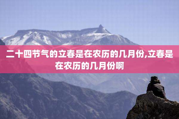 二十四节气的立春是在农历的几月份,立春是在农历的几月份啊