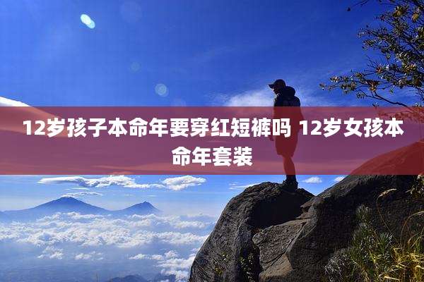 12岁孩子本命年要穿红短裤吗 12岁女孩本命年套装