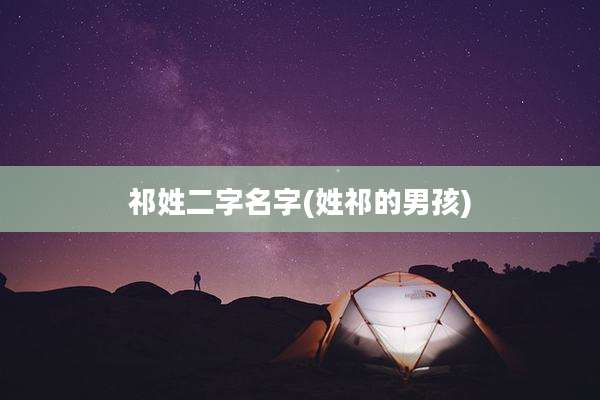 祁姓二字名字(姓祁的男孩)