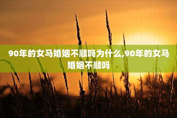 90年的女马婚姻不顺吗为什么,90年的女马婚姻不顺吗
