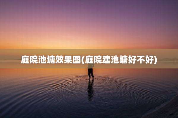 庭院池塘效果图(庭院建池塘好不好)