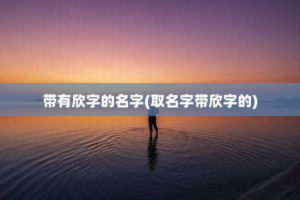 带有欣字的名字(取名字带欣字的)