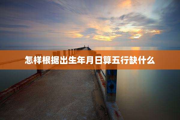 怎样根据出生年月日算五行缺什么