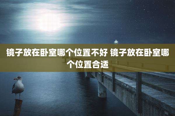 镜子放在卧室哪个位置不好 镜子放在卧室哪个位置合适